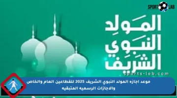 موعد إجازة المولد النبوي الشريف 2025 للقطاعين العام والخاص والإجازات الرسمية المتبقية